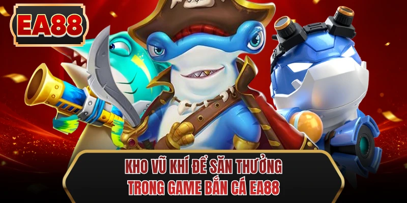 kho vu khi de san thuong trong game ban ca ee88